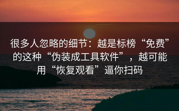 很多人忽略的细节：越是标榜“免费”的这种“伪装成工具软件”，越可能用“恢复观看”逼你扫码