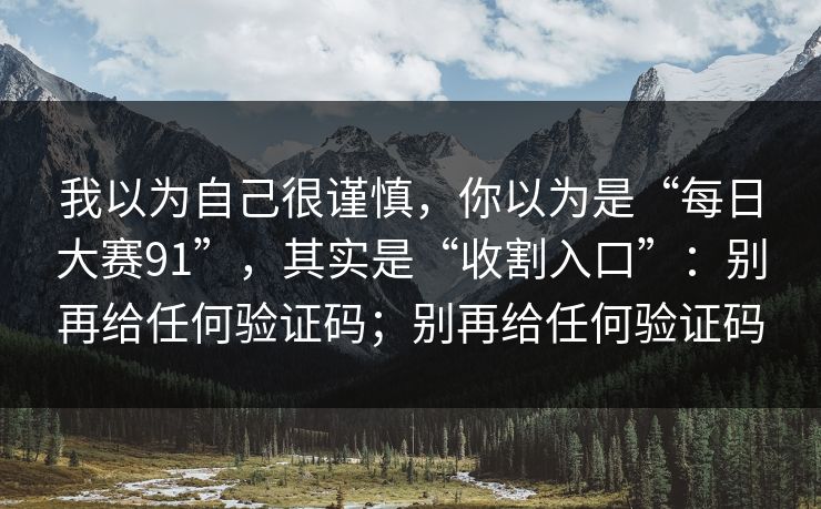 我以为自己很谨慎，你以为是“每日大赛91”，其实是“收割入口”：别再给任何验证码；别再给任何验证码