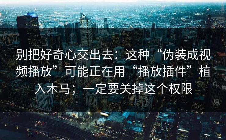 别把好奇心交出去：这种“伪装成视频播放”可能正在用“播放插件”植入木马；一定要关掉这个权限