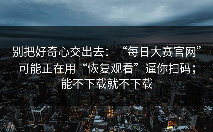 别把好奇心交出去：“每日大赛官网”可能正在用“恢复观看”逼你扫码；能不下载就不下载