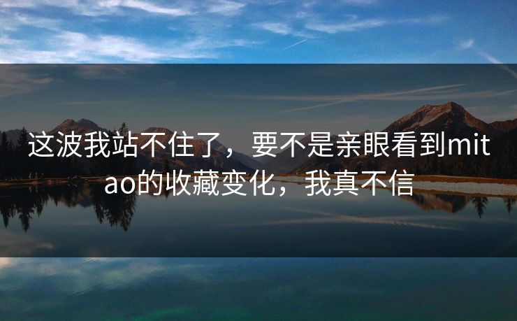 这波我站不住了，要不是亲眼看到mitao的收藏变化，我真不信