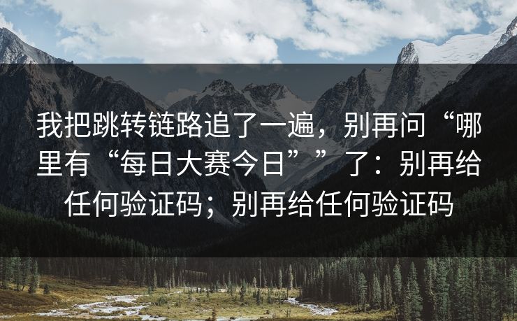 我把跳转链路追了一遍，别再问“哪里有“每日大赛今日””了：别再给任何验证码；别再给任何验证码