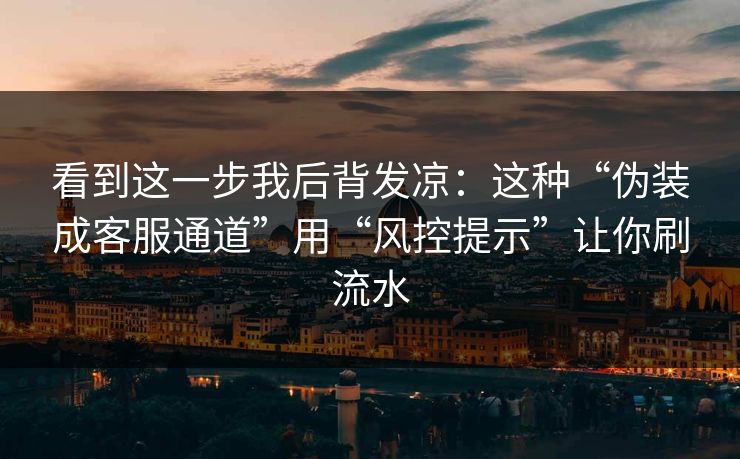 看到这一步我后背发凉：这种“伪装成客服通道”用“风控提示”让你刷流水