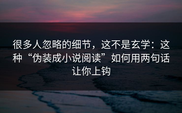 很多人忽略的细节，这不是玄学：这种“伪装成小说阅读”如何用两句话让你上钩