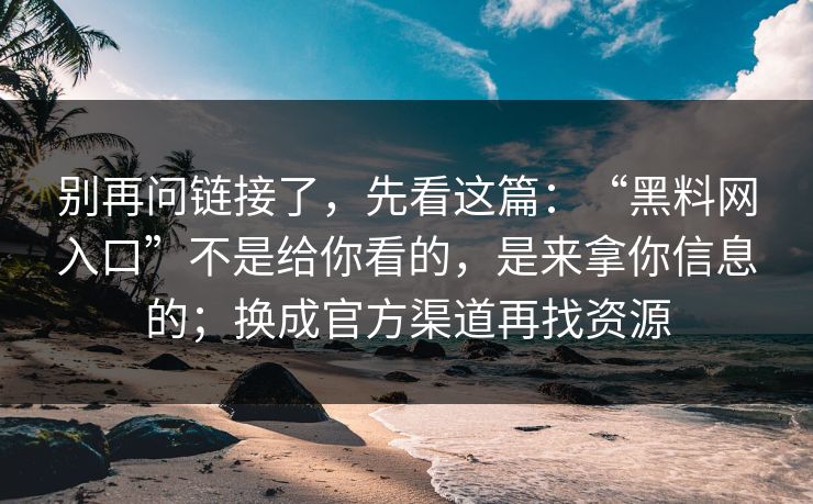 别再问链接了，先看这篇：“黑料网入口”不是给你看的，是来拿你信息的；换成官方渠道再找资源
