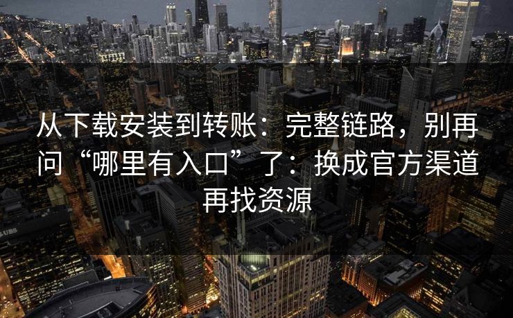 从下载安装到转账：完整链路，别再问“哪里有入口”了：换成官方渠道再找资源