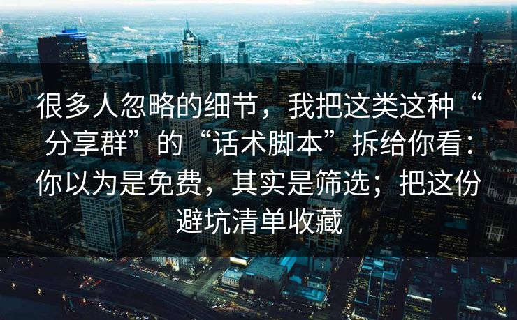 很多人忽略的细节，我把这类这种“分享群”的“话术脚本”拆给你看：你以为是免费，其实是筛选；把这份避坑清单收藏