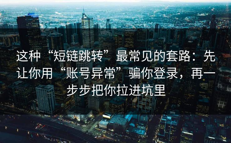 这种“短链跳转”最常见的套路：先让你用“账号异常”骗你登录，再一步步把你拉进坑里