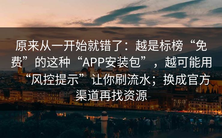 原来从一开始就错了：越是标榜“免费”的这种“APP安装包”，越可能用“风控提示”让你刷流水；换成官方渠道再找资源