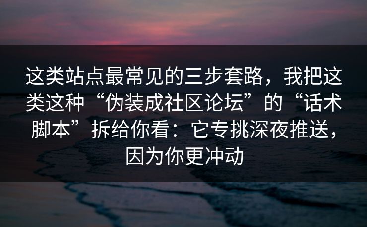 这类站点最常见的三步套路，我把这类这种“伪装成社区论坛”的“话术脚本”拆给你看：它专挑深夜推送，因为你更冲动