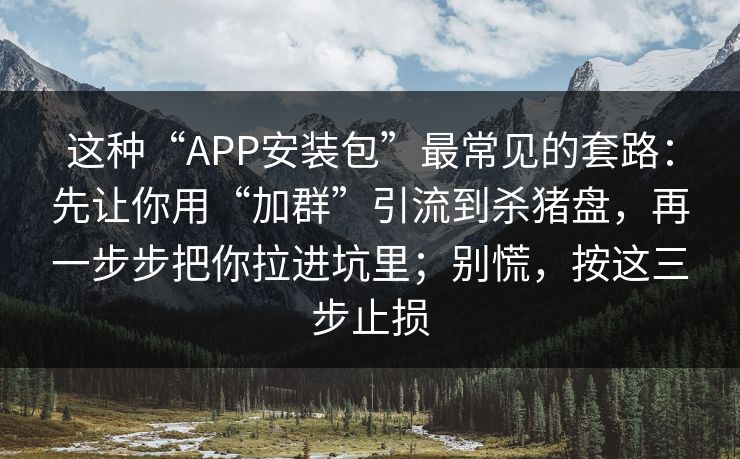 这种“APP安装包”最常见的套路：先让你用“加群”引流到杀猪盘，再一步步把你拉进坑里；别慌，按这三步止损