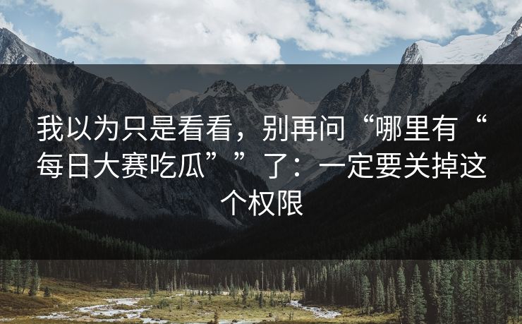 我以为只是看看，别再问“哪里有“每日大赛吃瓜””了：一定要关掉这个权限
