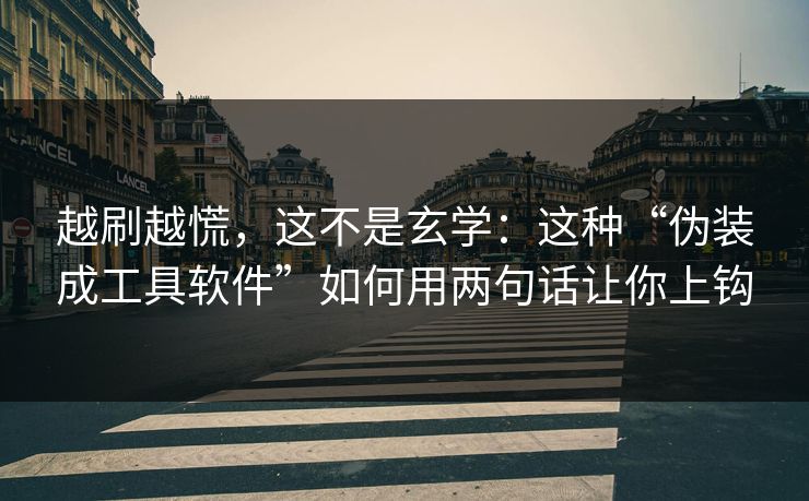 越刷越慌，这不是玄学：这种“伪装成工具软件”如何用两句话让你上钩