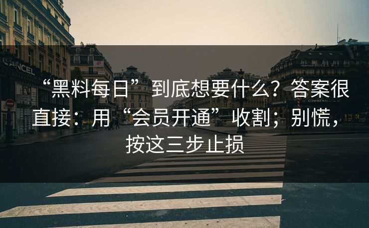 “黑料每日”到底想要什么？答案很直接：用“会员开通”收割；别慌，按这三步止损