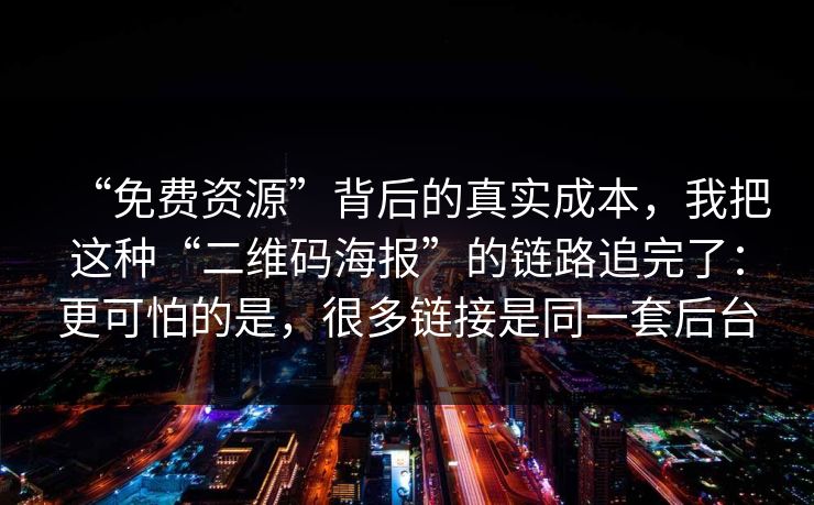 “免费资源”背后的真实成本，我把这种“二维码海报”的链路追完了：更可怕的是，很多链接是同一套后台