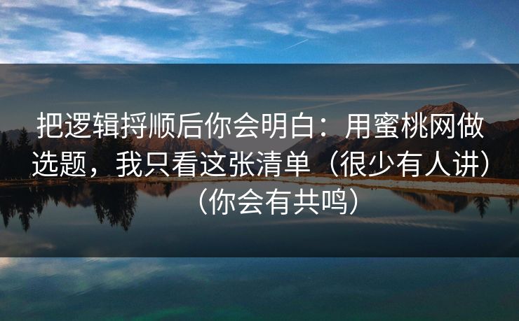 把逻辑捋顺后你会明白：用蜜桃网做选题，我只看这张清单（很少有人讲）（你会有共鸣）