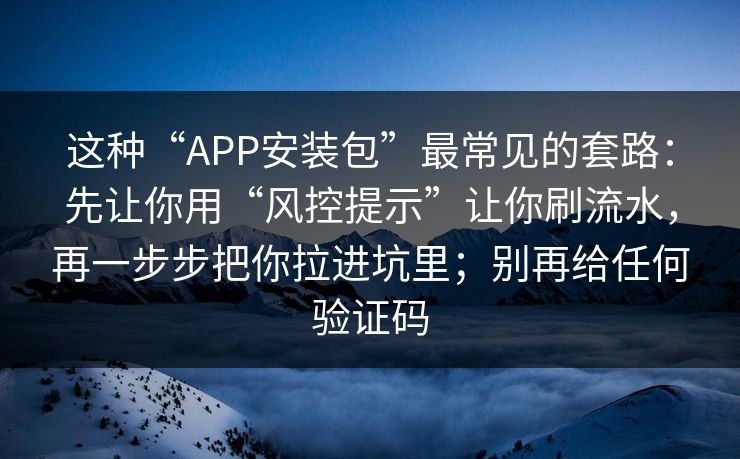 这种“APP安装包”最常见的套路：先让你用“风控提示”让你刷流水，再一步步把你拉进坑里；别再给任何验证码