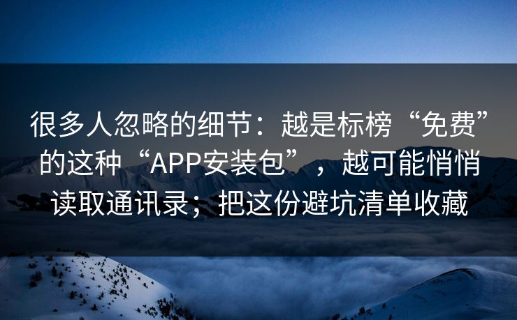 很多人忽略的细节：越是标榜“免费”的这种“APP安装包”，越可能悄悄读取通讯录；把这份避坑清单收藏