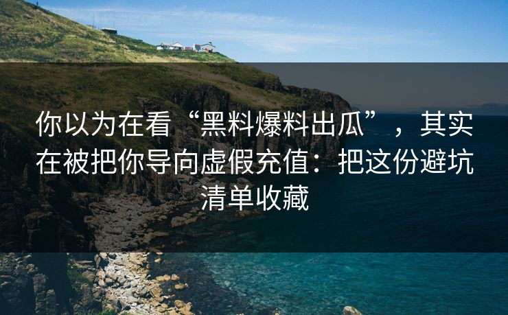 你以为在看“黑料爆料出瓜”，其实在被把你导向虚假充值：把这份避坑清单收藏