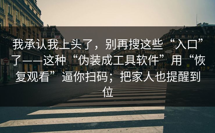 我承认我上头了，别再搜这些“入口”了——这种“伪装成工具软件”用“恢复观看”逼你扫码；把家人也提醒到位