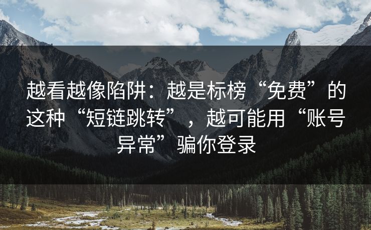 越看越像陷阱：越是标榜“免费”的这种“短链跳转”，越可能用“账号异常”骗你登录