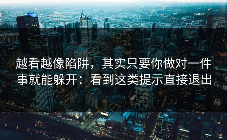 越看越像陷阱，其实只要你做对一件事就能躲开：看到这类提示直接退出