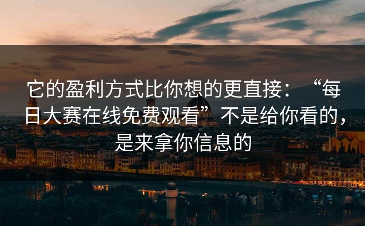 它的盈利方式比你想的更直接：“每日大赛在线免费观看”不是给你看的，是来拿你信息的
