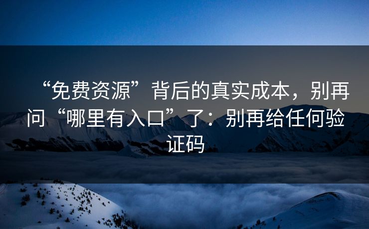 “免费资源”背后的真实成本，别再问“哪里有入口”了：别再给任何验证码