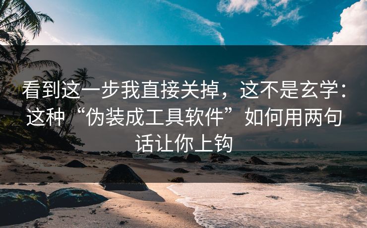 看到这一步我直接关掉，这不是玄学：这种“伪装成工具软件”如何用两句话让你上钩