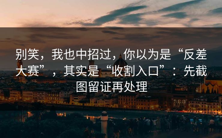 别笑，我也中招过，你以为是“反差大赛”，其实是“收割入口”：先截图留证再处理
