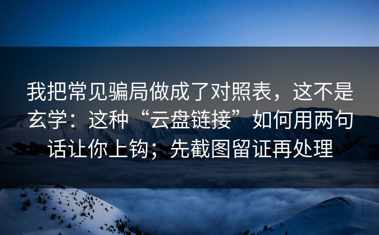 我把常见骗局做成了对照表，这不是玄学：这种“云盘链接”如何用两句话让你上钩；先截图留证再处理