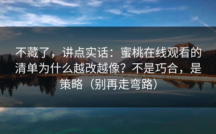 不藏了，讲点实话：蜜桃在线观看的清单为什么越改越像？不是巧合，是策略（别再走弯路）