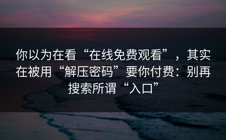 你以为在看“在线免费观看”，其实在被用“解压密码”要你付费：别再搜索所谓“入口”