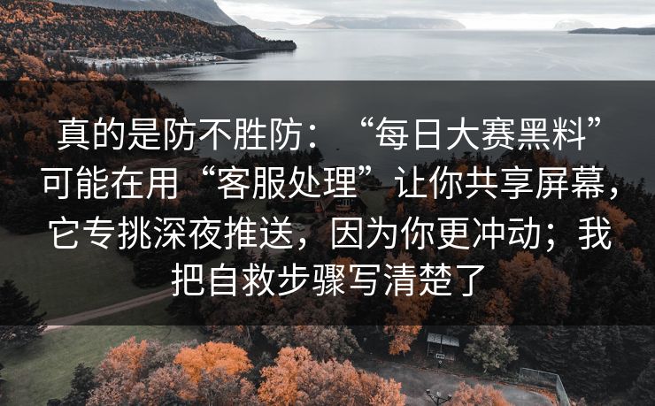 真的是防不胜防：“每日大赛黑料”可能在用“客服处理”让你共享屏幕，它专挑深夜推送，因为你更冲动；我把自救步骤写清楚了
