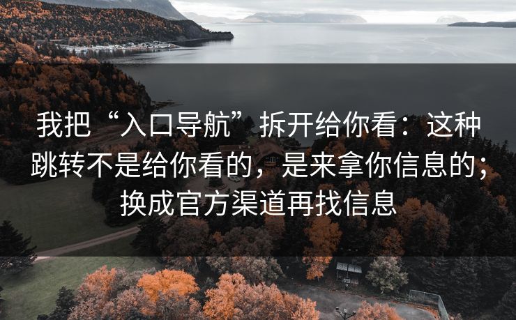我把“入口导航”拆开给你看：这种跳转不是给你看的，是来拿你信息的；换成官方渠道再找信息