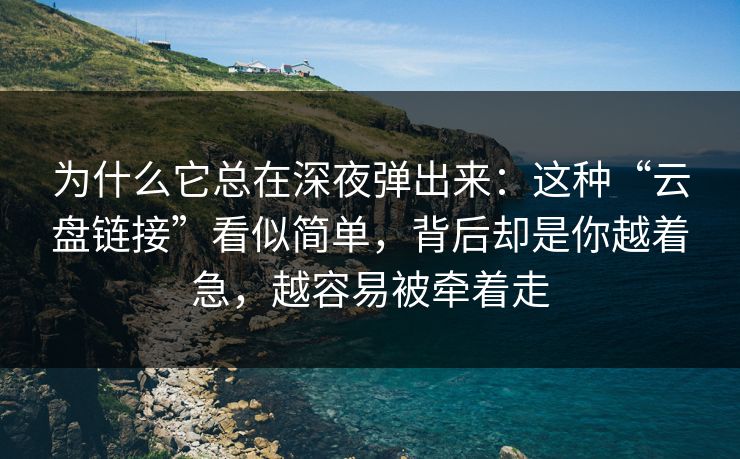 为什么它总在深夜弹出来：这种“云盘链接”看似简单，背后却是你越着急，越容易被牵着走