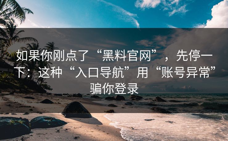 如果你刚点了“黑料官网”，先停一下：这种“入口导航”用“账号异常”骗你登录