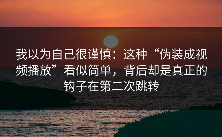我以为自己很谨慎：这种“伪装成视频播放”看似简单，背后却是真正的钩子在第二次跳转