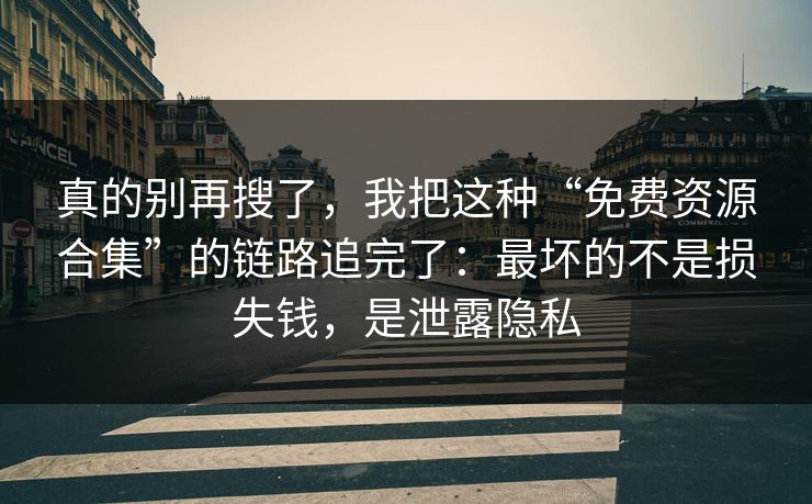 真的别再搜了，我把这种“免费资源合集”的链路追完了：最坏的不是损失钱，是泄露隐私