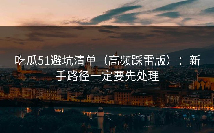 吃瓜51避坑清单（高频踩雷版）：新手路径一定要先处理