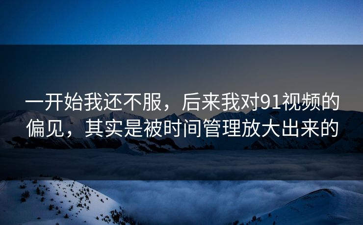 一开始我还不服，后来我对91视频的偏见，其实是被时间管理放大出来的