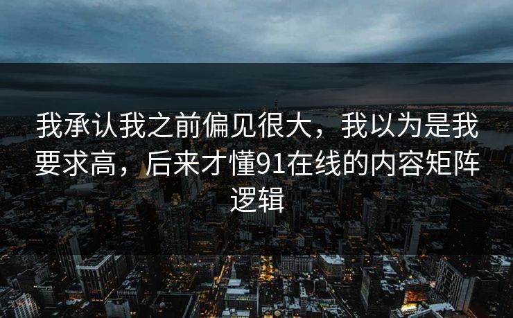 我承认我之前偏见很大，我以为是我要求高，后来才懂91在线的内容矩阵逻辑