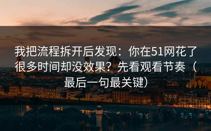 我把流程拆开后发现：你在51网花了很多时间却没效果？先看观看节奏（最后一句最关键）