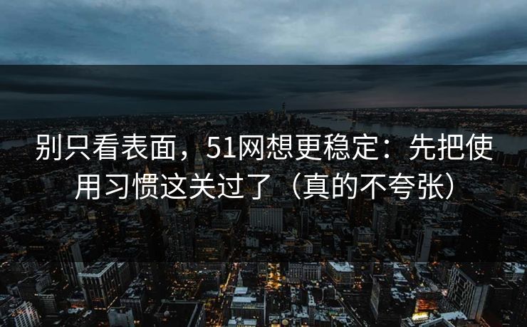 别只看表面，51网想更稳定：先把使用习惯这关过了（真的不夸张）