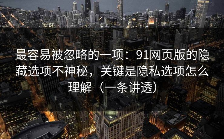 最容易被忽略的一项：91网页版的隐藏选项不神秘，关键是隐私选项怎么理解（一条讲透）