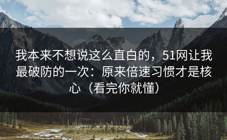 我本来不想说这么直白的，51网让我最破防的一次：原来倍速习惯才是核心（看完你就懂）