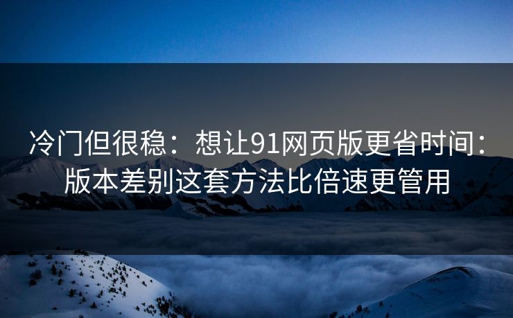 冷门但很稳：想让91网页版更省时间：版本差别这套方法比倍速更管用