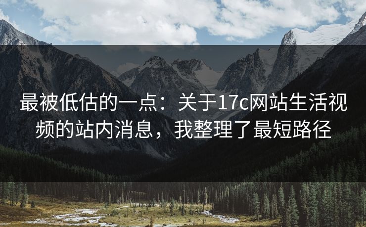最被低估的一点：关于17c网站生活视频的站内消息，我整理了最短路径