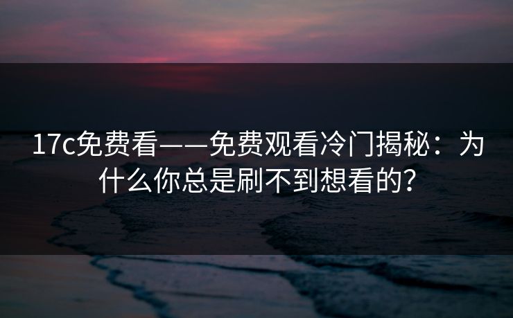 17c免费看——免费观看冷门揭秘：为什么你总是刷不到想看的？