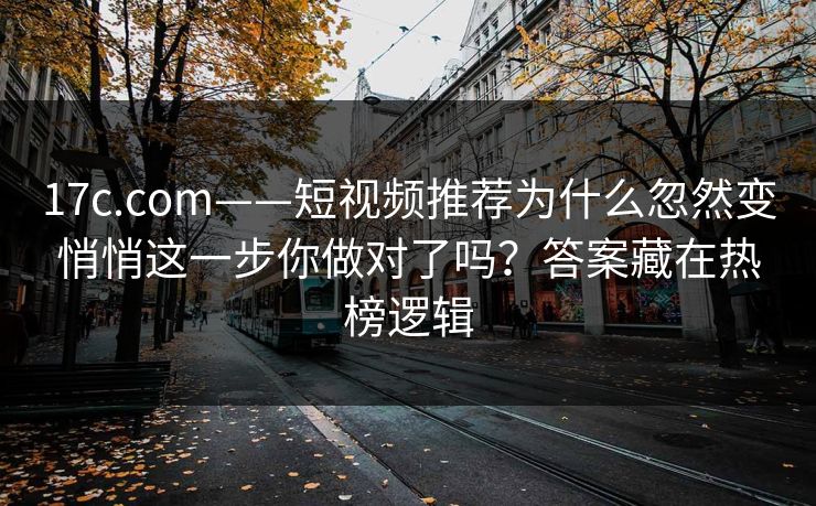17c.com——短视频推荐为什么忽然变悄悄这一步你做对了吗？答案藏在热榜逻辑